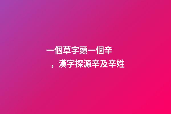 一個草字頭一個辛，漢字探源辛及辛姓-第1張-觀點-玄機派